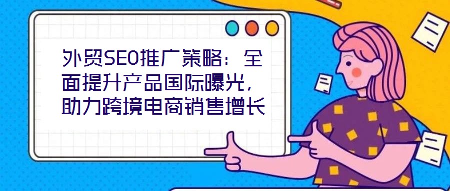 外貿(mào)SEO推廣策略：全面提升產(chǎn)品國際曝光，助力跨境電商銷售增長(zhǎng)