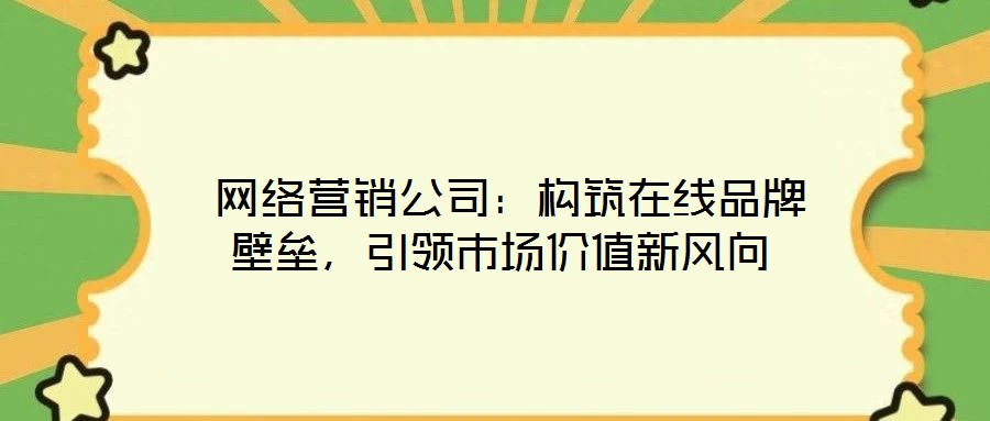  網(wǎng)絡(luò)營銷公司：構(gòu)筑在線品牌壁壘，引領(lǐng)市場價值新風(fēng)向