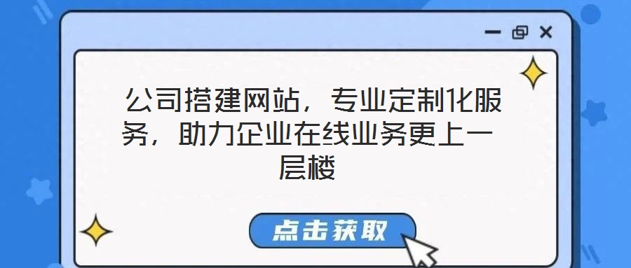  公司搭建網(wǎng)站，專業(yè)定制化服務(wù)，助力企業(yè)在線業(yè)務(wù)更上一層樓