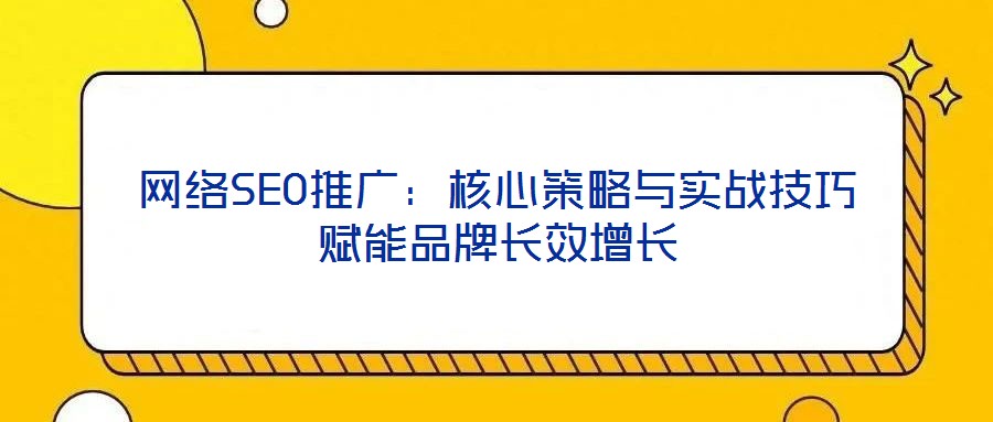 網(wǎng)絡(luò)SEO推廣：核心策略與實戰(zhàn)技巧賦能品牌長效增長