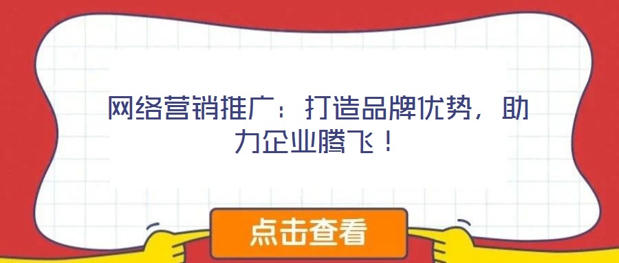 網(wǎng)絡(luò)營銷推廣：打造品牌優(yōu)勢，助力企業(yè)騰飛！