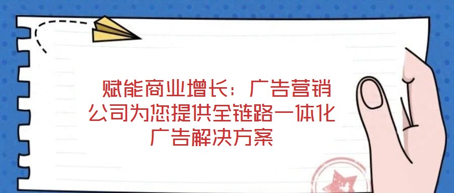  賦能商業(yè)增長：廣告營銷公司為您提供全鏈路一體化廣告解決方案