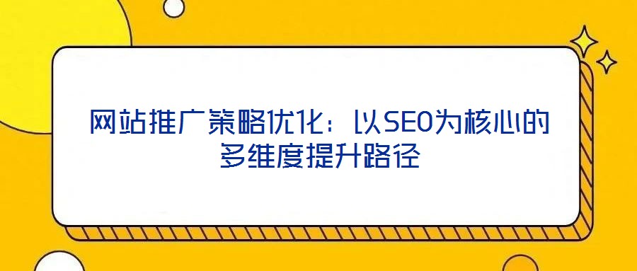 網(wǎng)站推廣策略優(yōu)化：以SEO為核心的多維度提升路徑