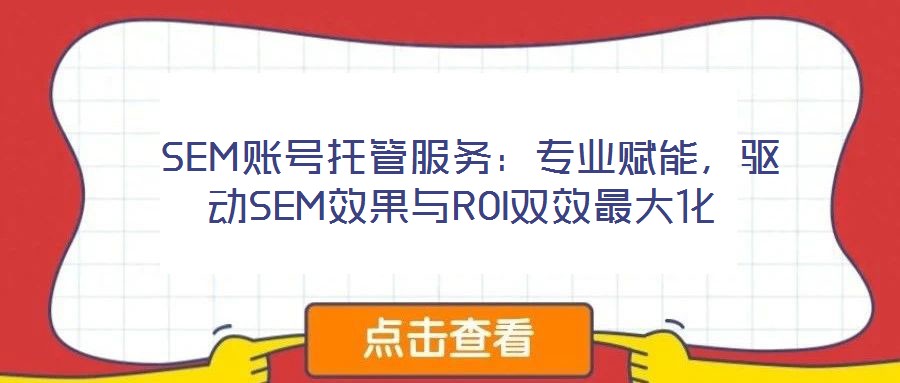  SEM賬號托管服務：專業(yè)賦能，驅動SEM效果與ROI雙效最大化