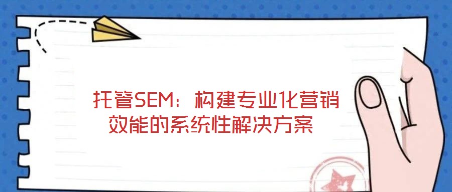  托管SEM：構(gòu)建專(zhuān)業(yè)化營(yíng)銷(xiāo)效能的系統(tǒng)性解決方案
