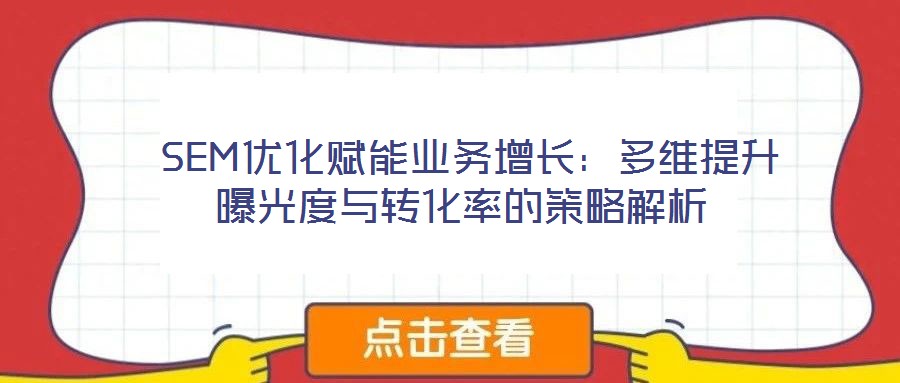  SEM優(yōu)化賦能業(yè)務(wù)增長(zhǎng)：多維提升曝光度與轉(zhuǎn)化率的策略解析