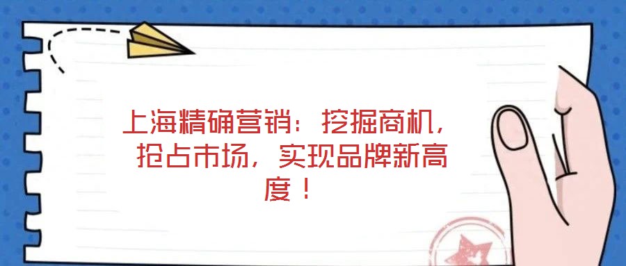 上海精確營銷：挖掘商機(jī)，搶占市場，實(shí)現(xiàn)品牌新高度！