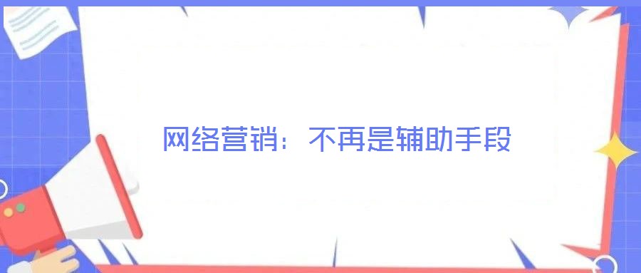 網(wǎng)絡(luò)營銷：不再是輔助手段