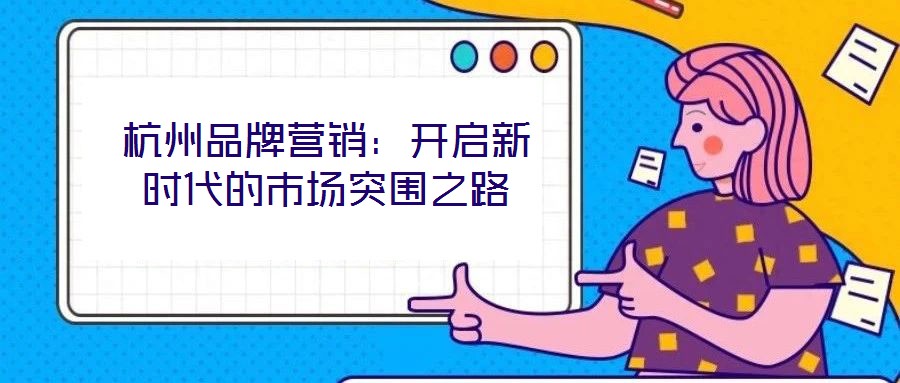 杭州品牌營銷：開啟新時代的市場突圍之路