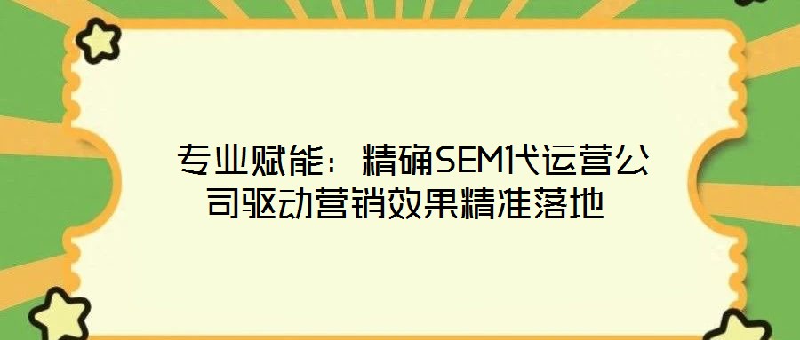  專業(yè)賦能：精確SEM代運營公司驅動營銷效果精準落地