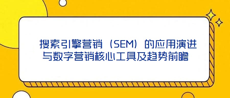  搜索引擎營銷（SEM）的應(yīng)用演進(jìn)與數(shù)字營銷核心工具及趨勢(shì)前瞻