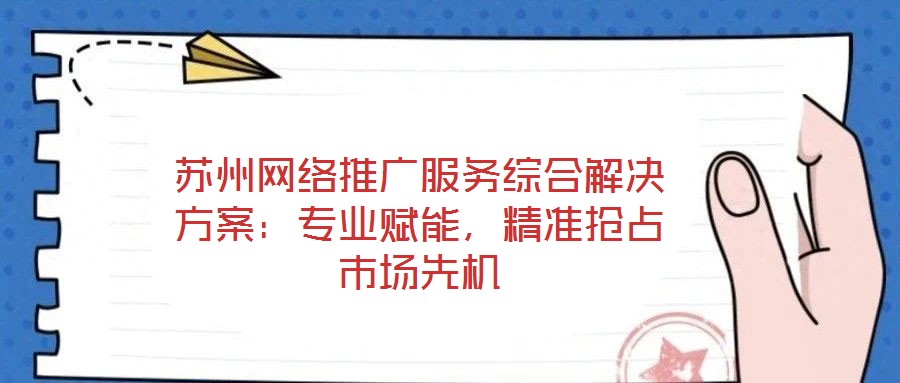蘇州網(wǎng)絡推廣服務綜合解決方案：專業(yè)賦能，精準搶占市場先機