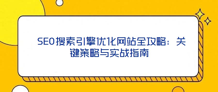  SEO搜索引擎優(yōu)化網(wǎng)站全攻略：關鍵策略與實戰(zhàn)指南