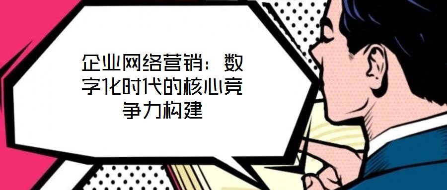 企業(yè)網(wǎng)絡(luò)營銷：數(shù)字化時代的核心競爭力構(gòu)建
