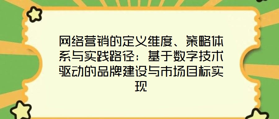 網(wǎng)絡(luò)營(yíng)銷(xiāo)的定義維度、策略體系與實(shí)踐路徑：基于數(shù)字技術(shù)驅(qū)動(dòng)的品牌建設(shè)與市場(chǎng)目標(biāo)實(shí)現(xiàn)
