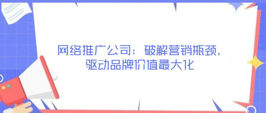  網(wǎng)絡(luò)推廣公司：破解營(yíng)銷瓶頸，驅(qū)動(dòng)品牌價(jià)值最大化