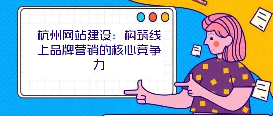 杭州網(wǎng)站建設(shè)：構(gòu)筑線上品牌營(yíng)銷的核心競(jìng)爭(zhēng)力