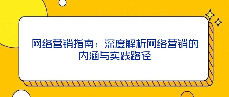 網(wǎng)絡(luò)營(yíng)銷(xiāo)指南：深度解析網(wǎng)絡(luò)營(yíng)銷(xiāo)的內(nèi)涵與實(shí)踐路徑