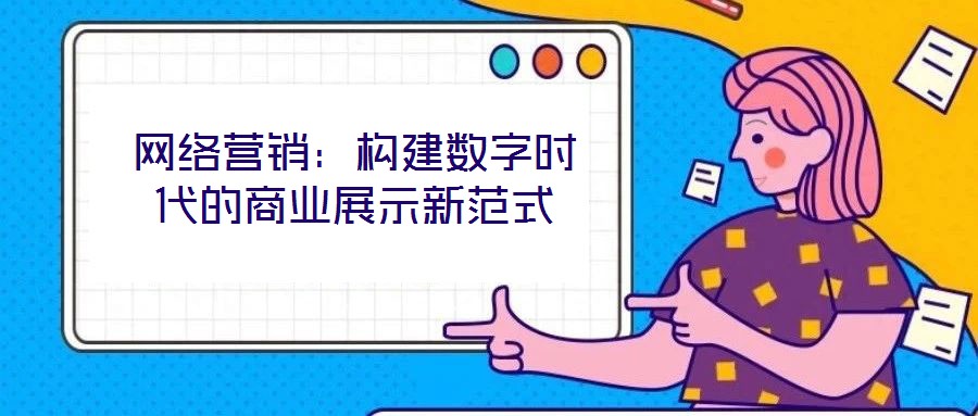 網(wǎng)絡(luò)營(yíng)銷(xiāo)：構(gòu)建數(shù)字時(shí)代的商業(yè)展示新范式