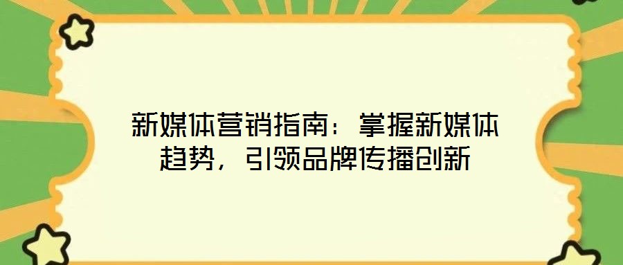 新媒體營銷指南：掌握新媒體趨勢，引領(lǐng)品牌傳播創(chuàng)新
