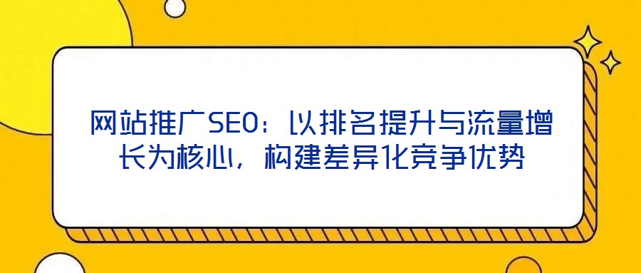 網(wǎng)站推廣SEO：以排名提升與流量增長(zhǎng)為核心，構(gòu)建差異化競(jìng)爭(zhēng)優(yōu)勢(shì)
