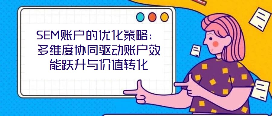 SEM賬戶的優(yōu)化策略：多維度協(xié)同驅(qū)動(dòng)賬戶效能躍升與價(jià)值轉(zhuǎn)化