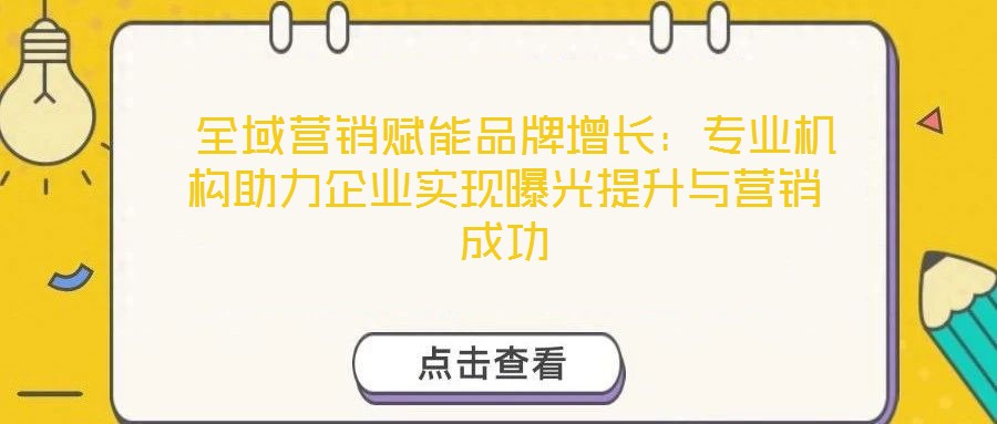  全域營銷賦能品牌增長：專業(yè)機構助力企業(yè)實現(xiàn)曝光提升與營銷成功