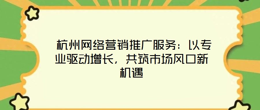  杭州網(wǎng)絡(luò)營銷推廣服務(wù)：以專業(yè)驅(qū)動增長，共筑市場風(fēng)口新機遇