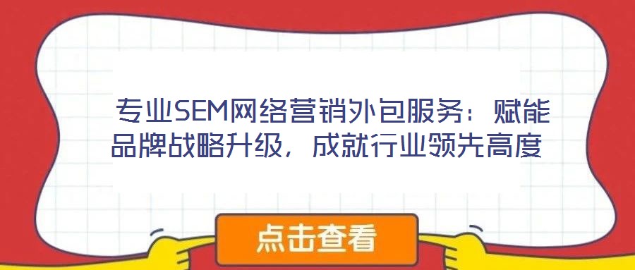  專業(yè)SEM網(wǎng)絡(luò)營(yíng)銷外包服務(wù)：賦能品牌戰(zhàn)略升級(jí)，成就行業(yè)領(lǐng)先高度