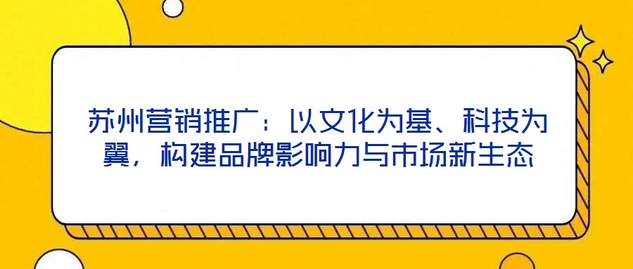 蘇州營銷推廣：以文化為基、科技為翼，構(gòu)建品牌影響力與市場新生態(tài)