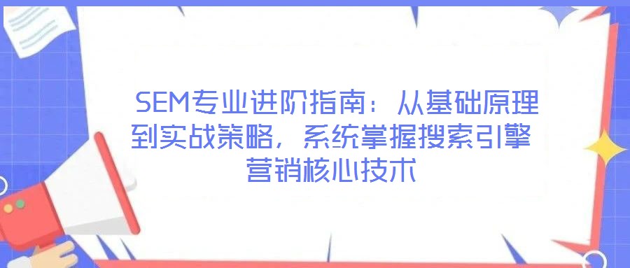  SEM專業(yè)進階指南：從基礎原理到實戰(zhàn)策略，系統(tǒng)掌握搜索引擎營銷核心技術