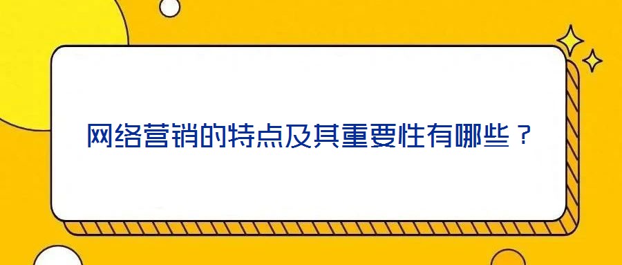 網(wǎng)絡(luò)營銷的特點(diǎn)及其重要性有哪些？