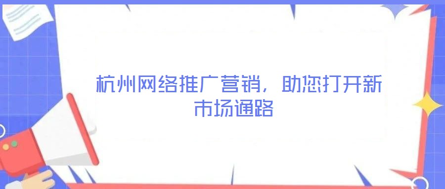  杭州網(wǎng)絡(luò)推廣營(yíng)銷，助您打開新市場(chǎng)通路
