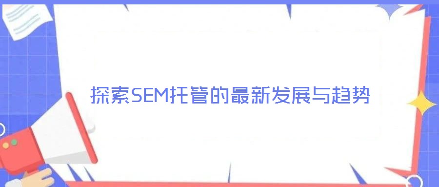 探索SEM托管的最新發(fā)展與趨勢
