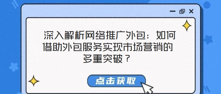  深入解析網(wǎng)絡(luò)推廣外包：如何借助外包服務(wù)實現(xiàn)市場營銷的多重突破？