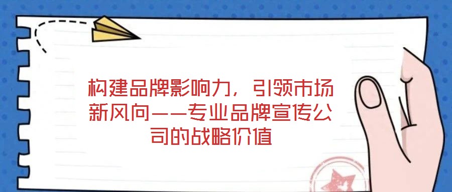 構(gòu)建品牌影響力，引領(lǐng)市場(chǎng)新風(fēng)向——專業(yè)品牌宣傳公司的戰(zhàn)略價(jià)值