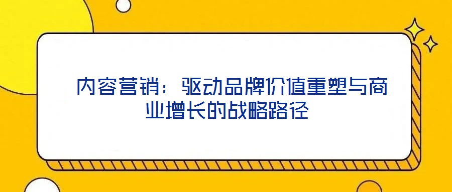  內容營銷：驅動品牌價值重塑與商業(yè)增長的戰(zhàn)略路徑