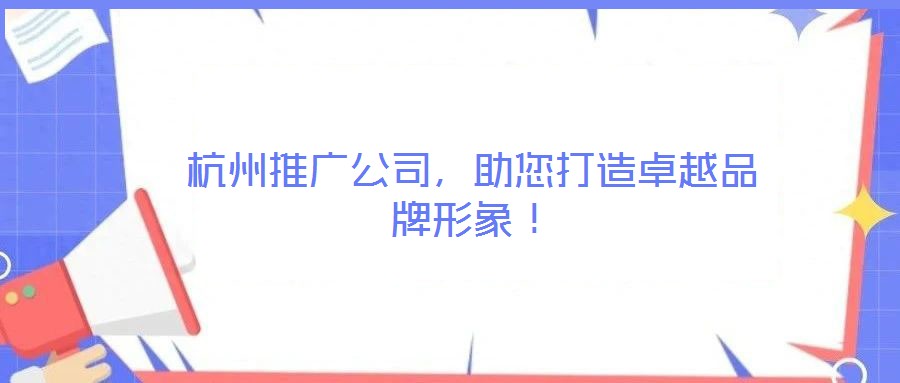 杭州推廣公司，助您打造卓越品牌形象！