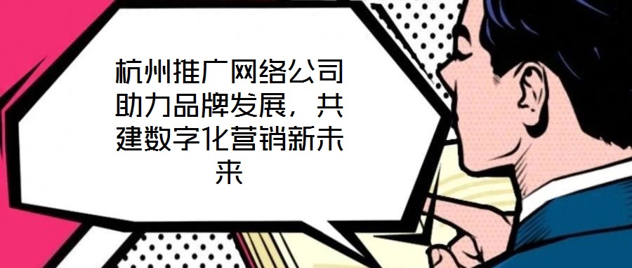 杭州推廣網(wǎng)絡(luò)公司助力品牌發(fā)展，共建數(shù)字化營銷新未來