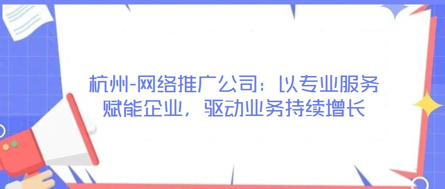杭州-網(wǎng)絡(luò)推廣公司：以專業(yè)服務(wù)賦能企業(yè)，驅(qū)動(dòng)業(yè)務(wù)持續(xù)增長(zhǎng)