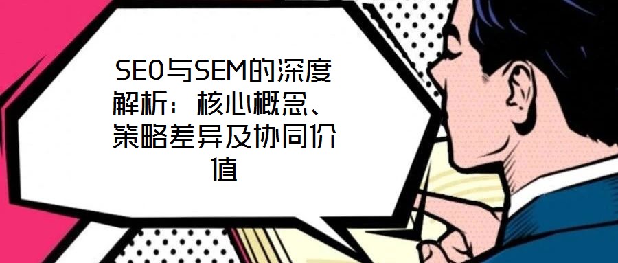 SEO與SEM的深度解析：核心概念、策略差異及協(xié)同價(jià)值