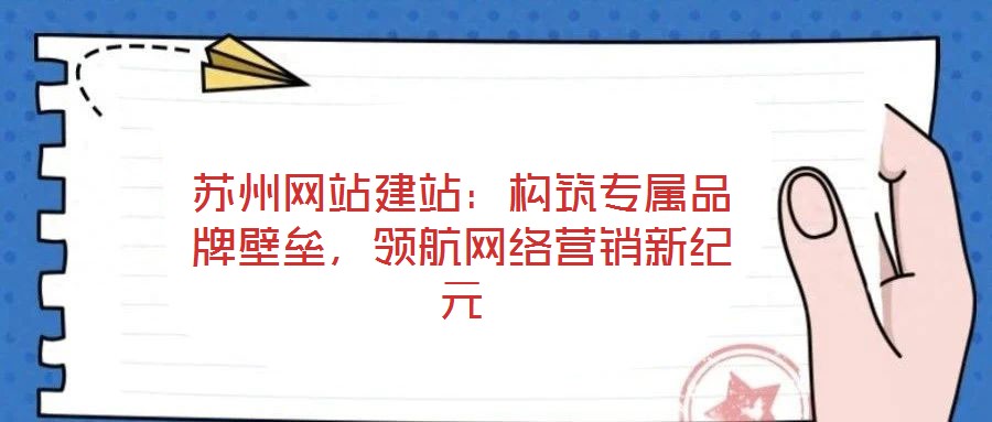 蘇州網(wǎng)站建站：構(gòu)筑專屬品牌壁壘，領(lǐng)航網(wǎng)絡(luò)營銷新紀(jì)元