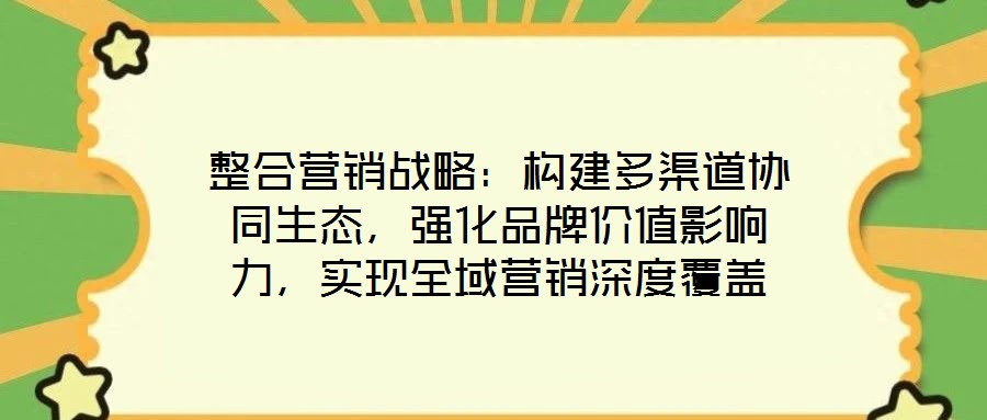 整合營銷戰(zhàn)略：構(gòu)建多渠道協(xié)同生態(tài)，強化品牌價值影響力，實現(xiàn)全域營銷深度覆蓋