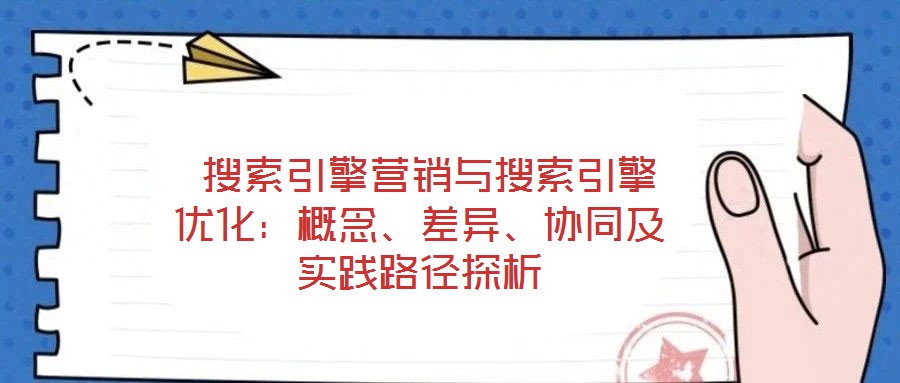  搜索引擎營(yíng)銷與搜索引擎優(yōu)化：概念、差異、協(xié)同及實(shí)踐路徑探析