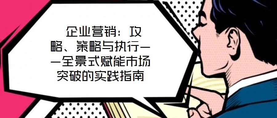  企業(yè)營銷：攻略、策略與執(zhí)行——全景式賦能市場突破的實踐指南