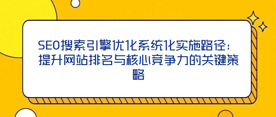 SEO搜索引擎優(yōu)化系統(tǒng)化實施路徑：提升網(wǎng)站排名與核心競爭力的關鍵策略