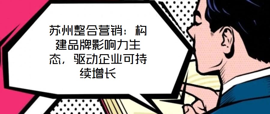 蘇州整合營(yíng)銷：構(gòu)建品牌影響力生態(tài)，驅(qū)動(dòng)企業(yè)可持續(xù)增長(zhǎng)