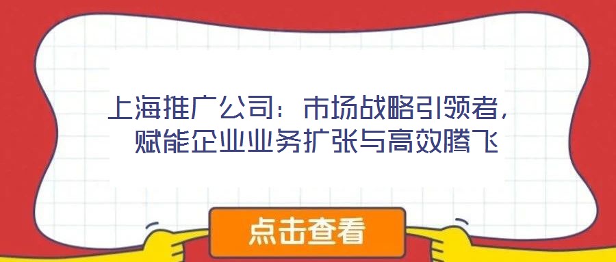 上海推廣公司：市場戰(zhàn)略引領(lǐng)者，賦能企業(yè)業(yè)務(wù)擴張與高效騰飛
