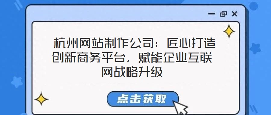  杭州網(wǎng)站制作公司：匠心打造創(chuàng)新商務(wù)平臺，賦能企業(yè)互聯(lián)網(wǎng)戰(zhàn)略升級