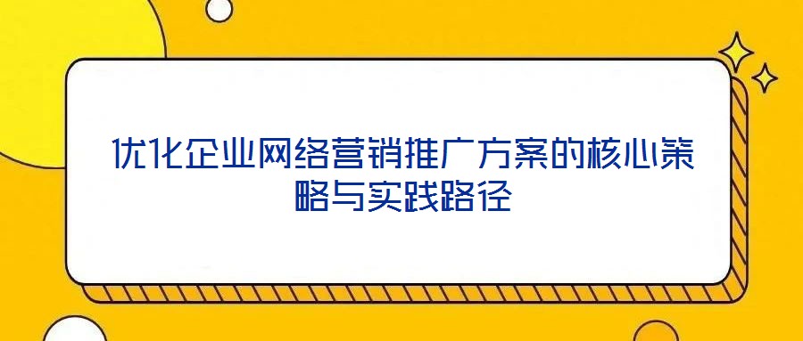 優(yōu)化企業(yè)網(wǎng)絡(luò)營(yíng)銷推廣方案的核心策略與實(shí)踐路徑